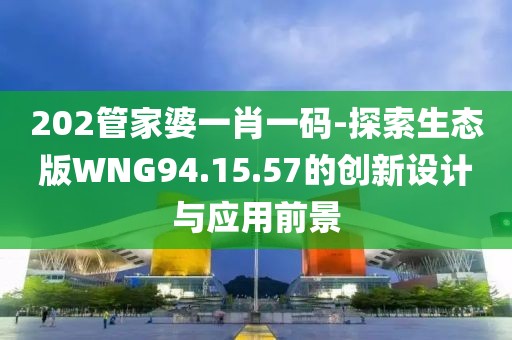 202管家婆一肖一码-探索生态版WNG94.15.57的创新设计与应用前景