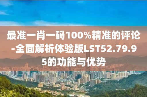 最准一肖一码100%精准的评论-全面解析体验版LST52.79.95的功能与优势