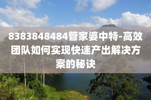 8383848484管家婆中特-高效团队如何实现快速产出解决方案的秘诀
