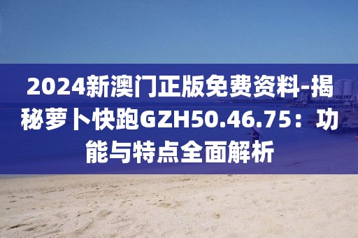 2024新澳门正版免费资料-揭秘萝卜快跑GZH50.46.75：功能与特点全面解析