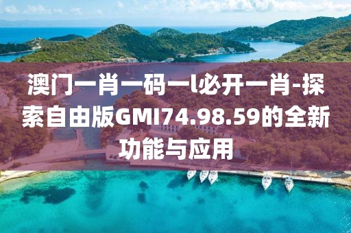 澳门一肖一码一l必开一肖-探索自由版GMI74.98.59的全新功能与应用