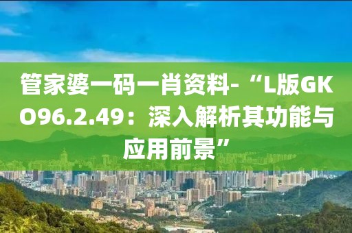 管家婆一码一肖资料-“L版GKO96.2.49：深入解析其功能与应用前景”