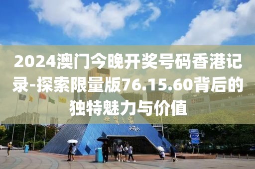 2024澳门今晚开奖号码香港记录-探索限量版76.15.60背后的独特魅力与价值