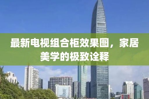 最新电视组合柜效果图，家居美学的极致诠释