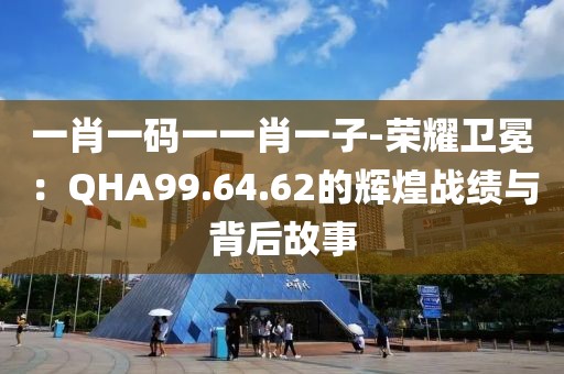 一肖一码一一肖一子-荣耀卫冕：QHA99.64.62的辉煌战绩与背后故事