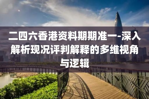 二四六香港资料期期准一-深入解析现况评判解释的多维视角与逻辑