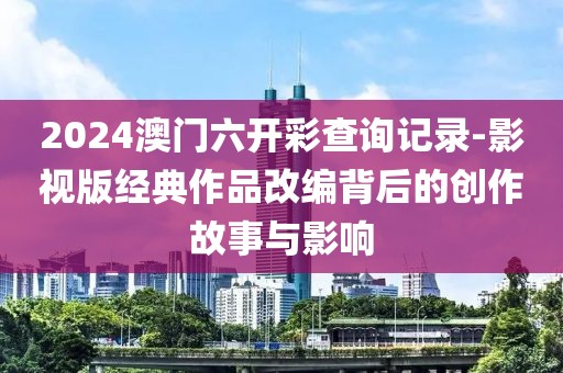 2024澳门六开彩查询记录-影视版经典作品改编背后的创作故事与影响