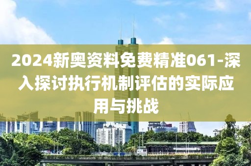 2024新奥资料免费精准061-深入探讨执行机制评估的实际应用与挑战