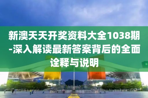 新澳天天开奖资料大全1038期-深入解读最新答案背后的全面诠释与说明