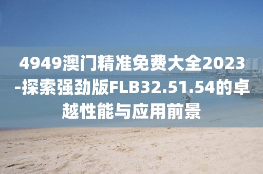 4949澳门精准免费大全2023-探索强劲版FLB32.51.54的卓越性能与应用前景