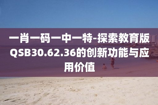 一肖一码一中一特-探索教育版QSB30.62.36的创新功能与应用价值
