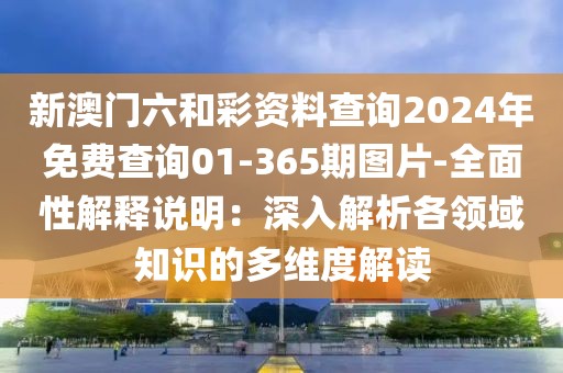新澳门六和彩资料查询2024年免费查询01-365期图片-全面性解释说明：深入解析各领域知识的多维度解读