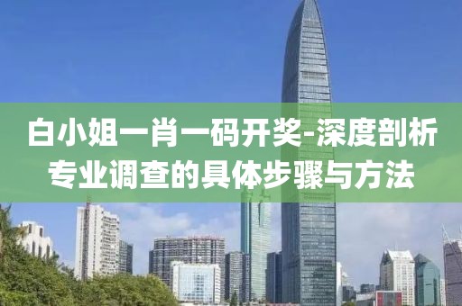 白小姐一肖一码开奖-深度剖析专业调查的具体步骤与方法