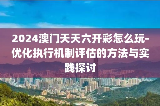 2024澳门天天六开彩怎么玩-优化执行机制评估的方法与实践探讨