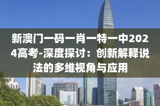 新澳门一码一肖一特一中2024高考-深度探讨：创新解释说法的多维视角与应用