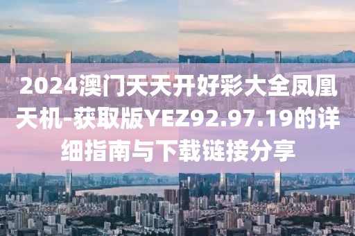 2024澳门天天开好彩大全凤凰天机-获取版YEZ92.97.19的详细指南与下载链接分享
