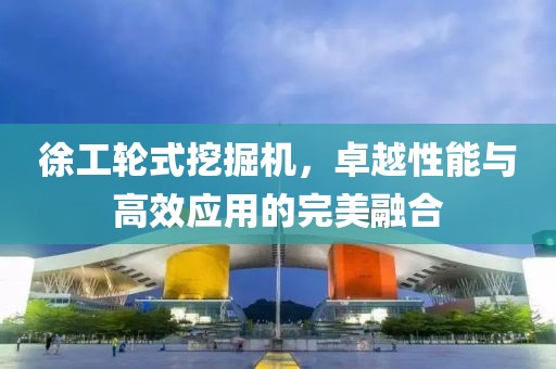 徐工轮式挖掘机，卓越性能与高效应用的完美融合