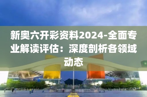 新奥六开彩资料2024-全面专业解读评估：深度剖析各领域动态