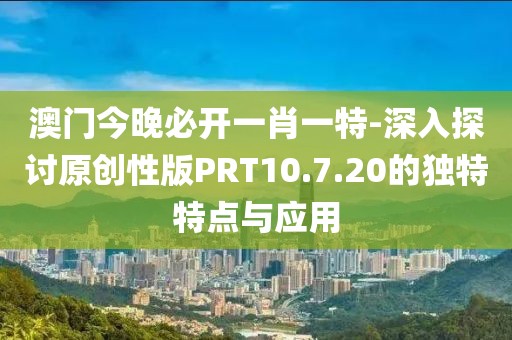 澳门今晚必开一肖一特-深入探讨原创性版PRT10.7.20的独特特点与应用