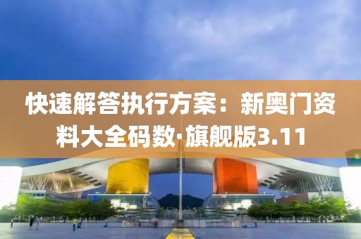 快速解答执行方案：新奥门资料大全码数·旗舰版3.11