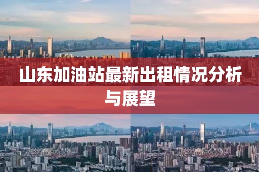 山东加油站最新出租情况分析与展望