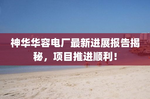 神华华容电厂最新进展报告揭秘，项目推进顺利！