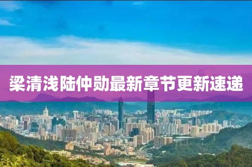 梁清浅陆仲勋最新章节更新速递