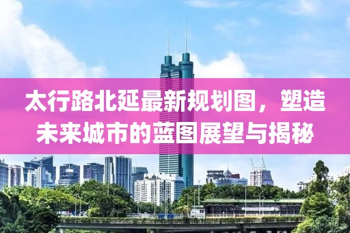 太行路北延最新规划图，塑造未来城市的蓝图展望与揭秘
