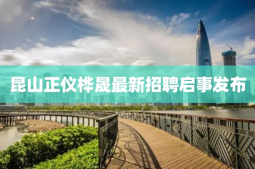 昆山正仪桦晟最新招聘启事发布