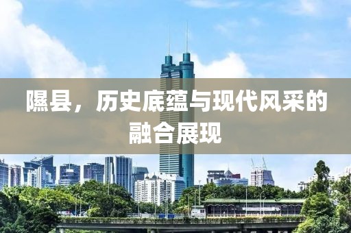 隰县，历史底蕴与现代风采的融合展现