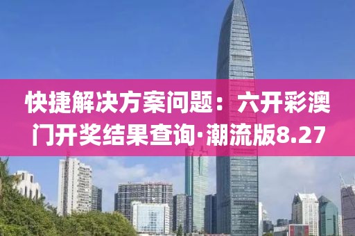 快捷解决方案问题：六开彩澳门开奖结果查询·潮流版8.27
