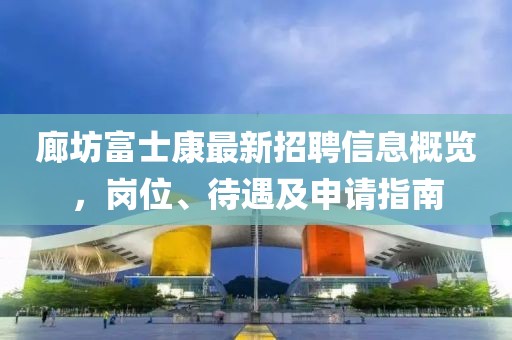 廊坊富士康最新招聘信息概览，岗位、待遇及申请指南