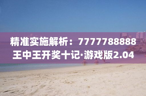 精准实施解析：7777788888王中王开奖十记·游戏版2.04