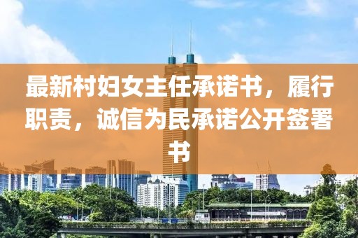 最新村妇女主任承诺书，履行职责，诚信为民承诺公开签署书