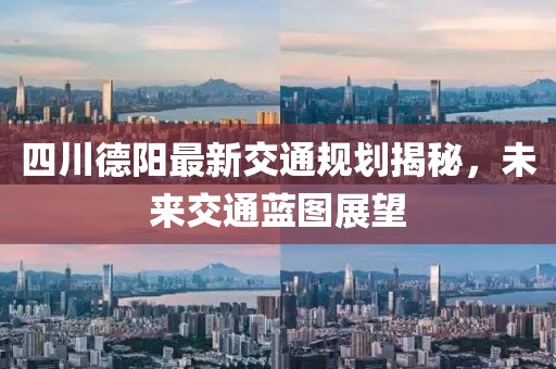 四川德阳最新交通规划揭秘，未来交通蓝图展望