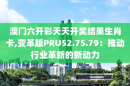 澳门六开彩天天开奖结果生肖卡,变革版PRU52.75.79：推动行业革新的新动力