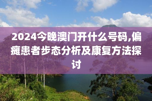 2024今晚澳门开什么号码,偏瘫患者步态分析及康复方法探讨