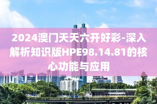2024澳门天天六开好彩-深入解析知识版HPE98.14.81的核心功能与应用