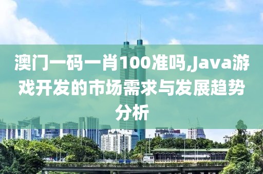 澳门一码一肖100准吗,Java游戏开发的市场需求与发展趋势分析