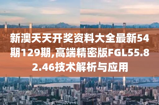 新澳天天开奖资料大全最新54期129期,高端精密版FGL55.82.46技术解析与应用