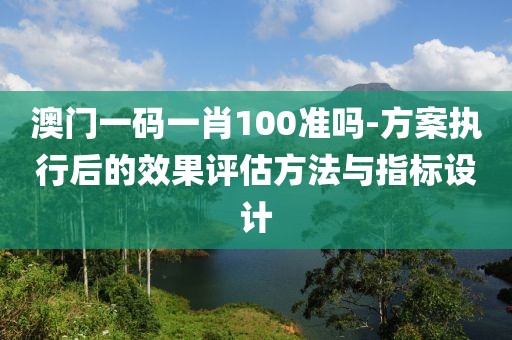 澳门一码一肖100准吗-方案执行后的效果评估方法与指标设计