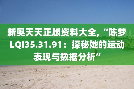 新奥天天正版资料大全,“陈梦LQI35.31.91：探秘她的运动表现与数据分析”