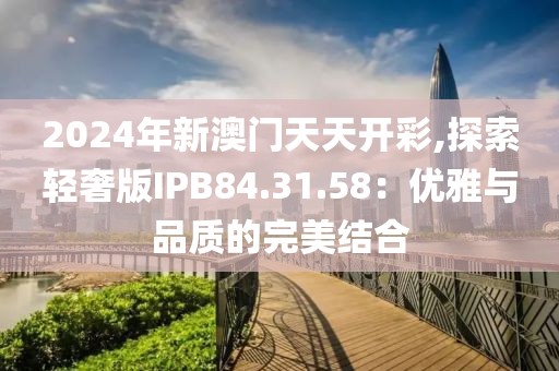 2024年新澳门天天开彩,探索轻奢版IPB84.31.58：优雅与品质的完美结合