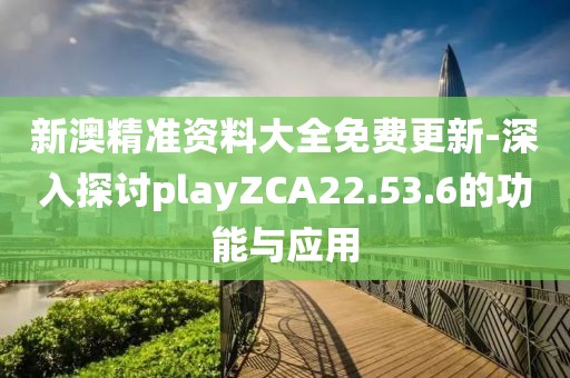 新澳精准资料大全免费更新-深入探讨playZCA22.53.6的功能与应用