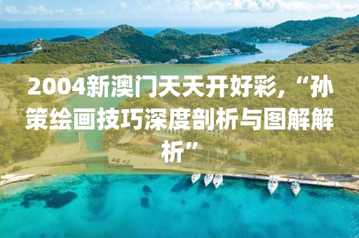 2004新澳门天天开好彩,“孙策绘画技巧深度剖析与图解解析”