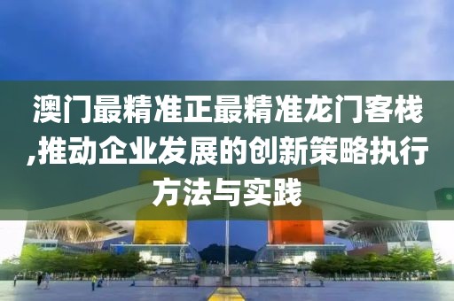 澳门最精准正最精准龙门客栈,推动企业发展的创新策略执行方法与实践
