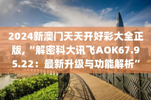 2024新澳门天天开好彩大全正版,“解密科大讯飞AOK67.95.22：最新升级与功能解析”