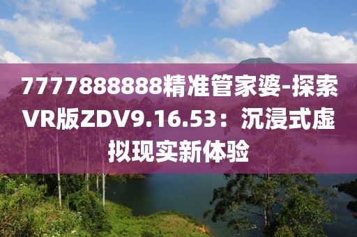 7777888888精准管家婆-探索VR版ZDV9.16.53：沉浸式虚拟现实新体验