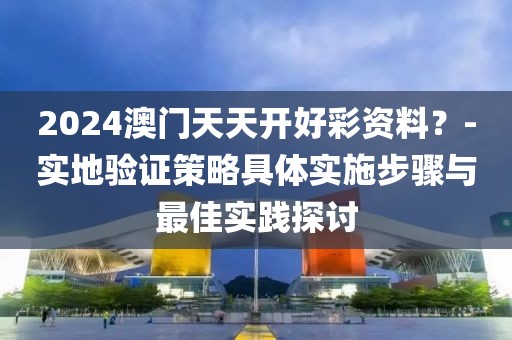 2024澳门天天开好彩资料？-实地验证策略具体实施步骤与最佳实践探讨