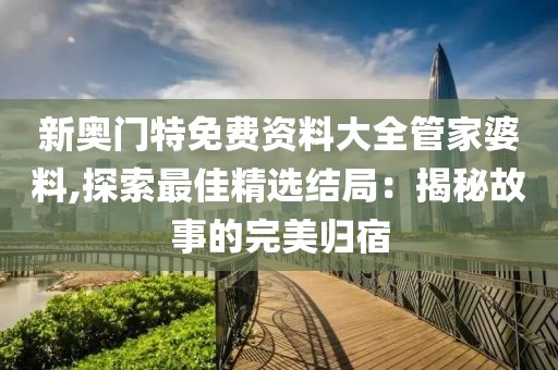 新奥门特免费资料大全管家婆料,探索最佳精选结局：揭秘故事的完美归宿